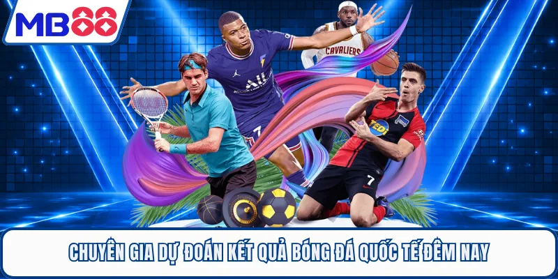 Chuyên gia dự đoán kết quả bóng đá quốc tế đêm nay