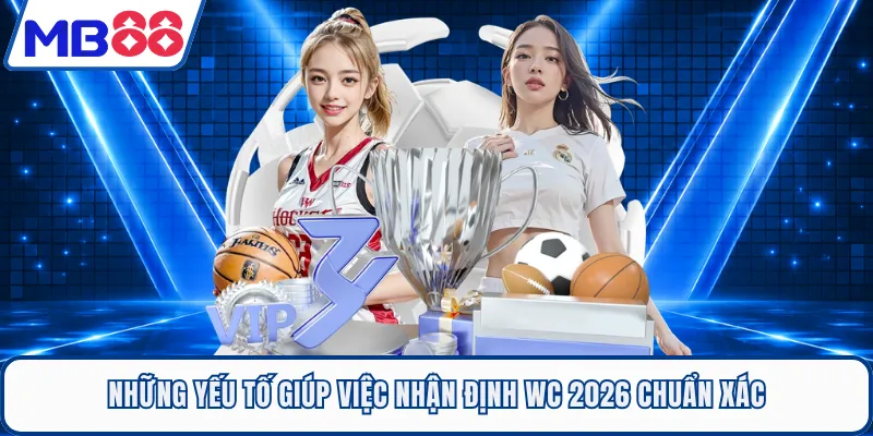 Những yếu tố giúp việc nhận định WC 2026 chuẩn xác