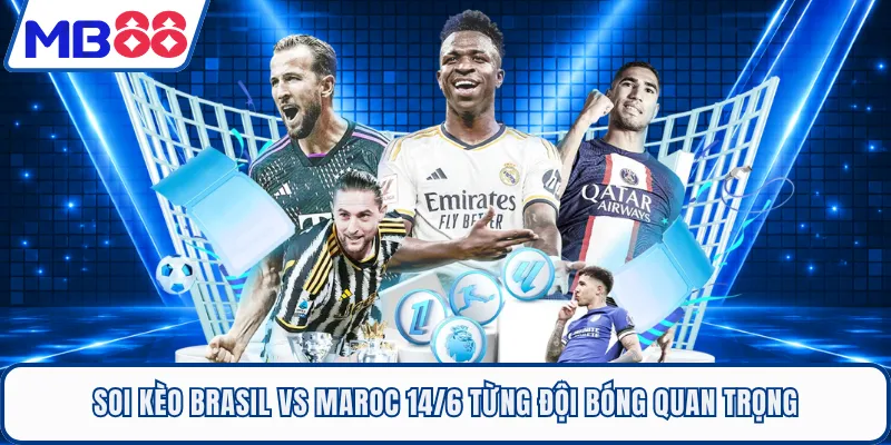 Soi kèo Brasil Vs Maroc 14/6 từng đội bóng quan trọng