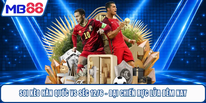 Soi Kèo Hàn Quốc Vs Séc 12/6 - Đại Chiến Rực Lửa Đêm Nay