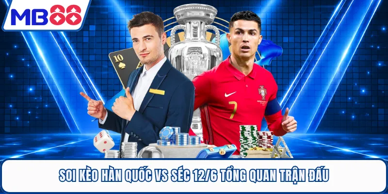 Soi kèo Hàn Quốc Vs Séc 12/6 tổng quan trận đấu