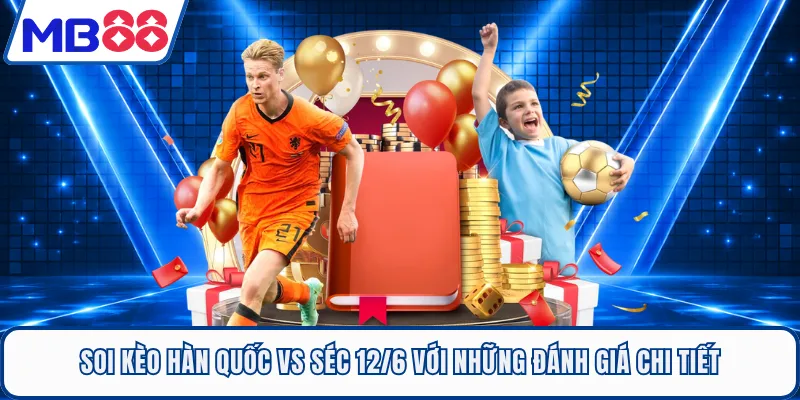Soi kèo Hàn Quốc Vs Séc 12/6 với những đánh giá chi tiết
